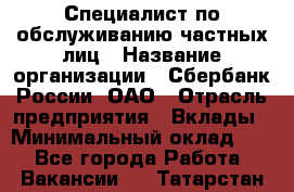 Специалист по обслуживанию частных лиц › Название организации ­ Сбербанк России, ОАО › Отрасль предприятия ­ Вклады › Минимальный оклад ­ 1 - Все города Работа » Вакансии   . Татарстан респ.